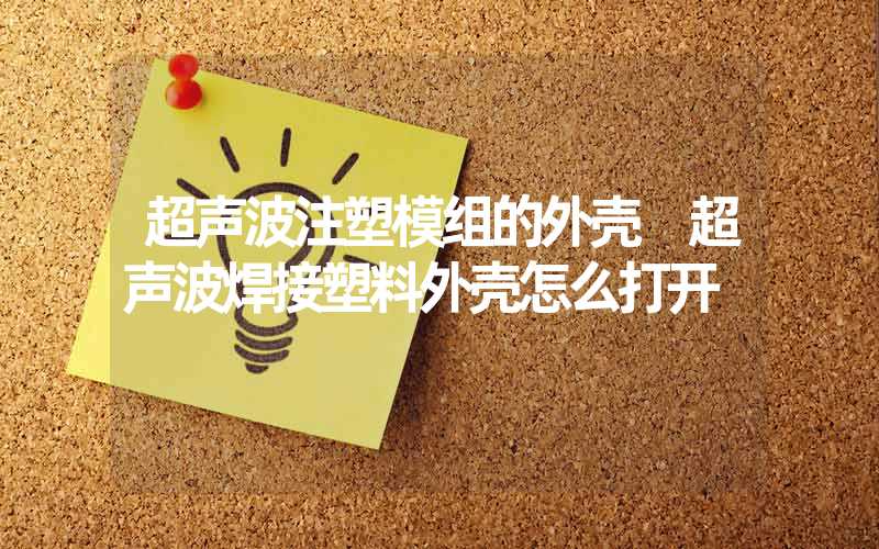 超声波注塑模组的外壳 超声波焊接塑料外壳怎么打开